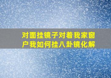 对面挂镜子对着我家窗户我如何挂八卦镜化解