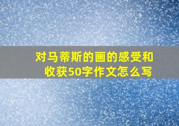 对马蒂斯的画的感受和收获50字作文怎么写