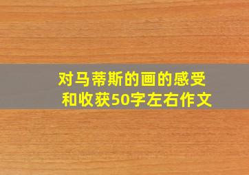 对马蒂斯的画的感受和收获50字左右作文