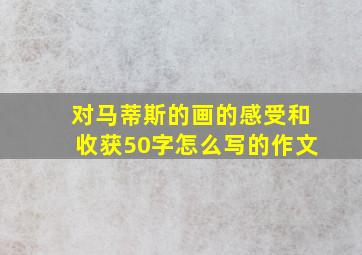 对马蒂斯的画的感受和收获50字怎么写的作文