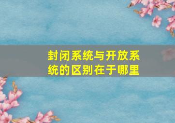 封闭系统与开放系统的区别在于哪里