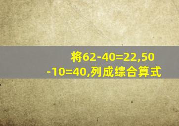 将62-40=22,50-10=40,列成综合算式