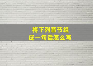 将下列音节组成一句话怎么写