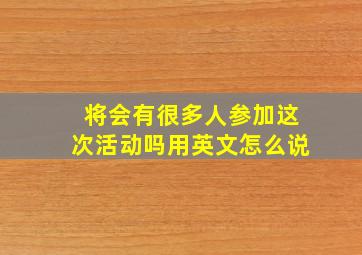 将会有很多人参加这次活动吗用英文怎么说