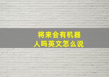 将来会有机器人吗英文怎么说