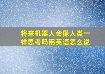 将来机器人会像人类一样思考吗用英语怎么说