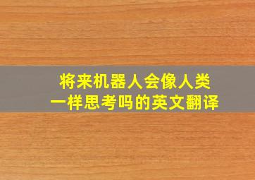 将来机器人会像人类一样思考吗的英文翻译