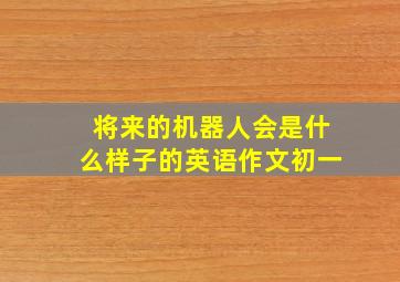 将来的机器人会是什么样子的英语作文初一