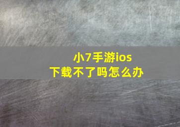 小7手游ios下载不了吗怎么办