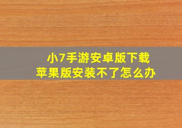 小7手游安卓版下载苹果版安装不了怎么办