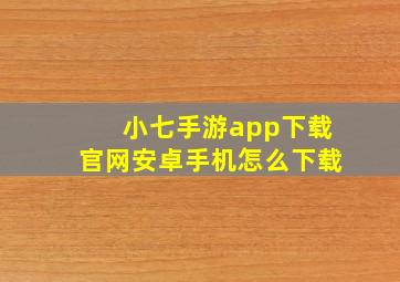 小七手游app下载官网安卓手机怎么下载