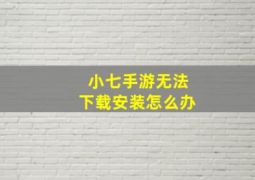 小七手游无法下载安装怎么办