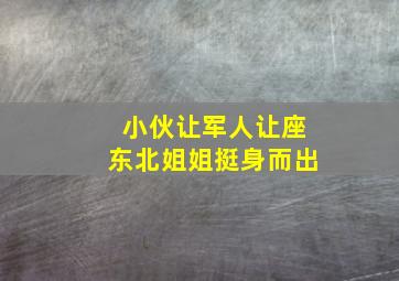 小伙让军人让座东北姐姐挺身而出