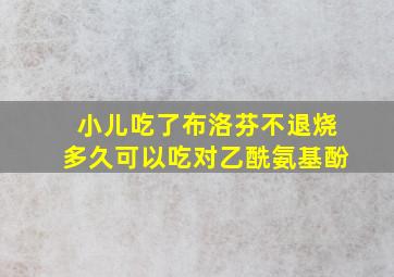 小儿吃了布洛芬不退烧多久可以吃对乙酰氨基酚