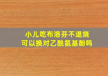 小儿吃布洛芬不退烧可以换对乙酰氨基酚吗