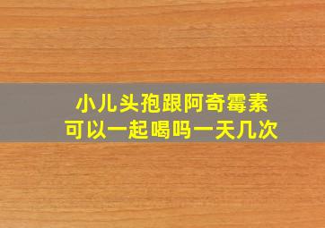 小儿头孢跟阿奇霉素可以一起喝吗一天几次