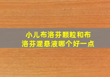 小儿布洛芬颗粒和布洛芬混悬液哪个好一点