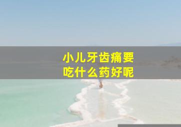 小儿牙齿痛要吃什么药好呢