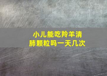 小儿能吃羚羊清肺颗粒吗一天几次