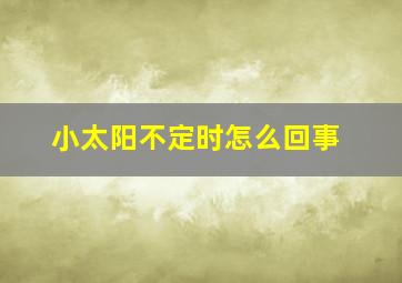 小太阳不定时怎么回事