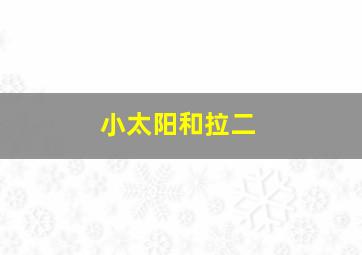 小太阳和拉二