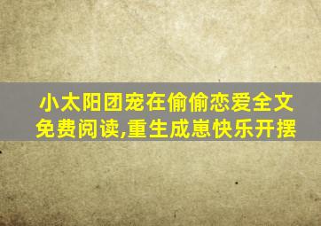 小太阳团宠在偷偷恋爱全文免费阅读,重生成崽快乐开摆