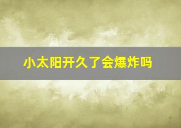 小太阳开久了会爆炸吗