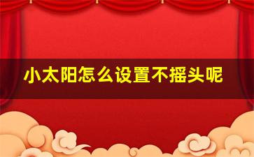 小太阳怎么设置不摇头呢