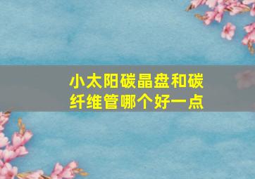 小太阳碳晶盘和碳纤维管哪个好一点