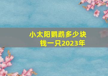 小太阳鹦鹉多少块钱一只2023年