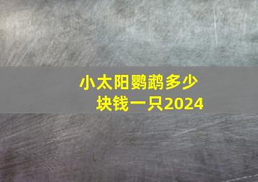 小太阳鹦鹉多少块钱一只2024