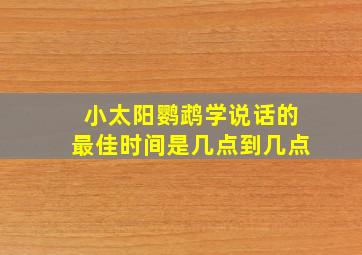 小太阳鹦鹉学说话的最佳时间是几点到几点