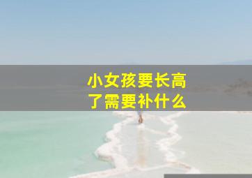 小女孩要长高了需要补什么