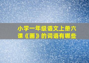 小学一年级语文上册六课《画》的词语有哪些