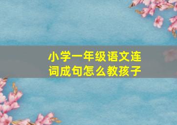 小学一年级语文连词成句怎么教孩子