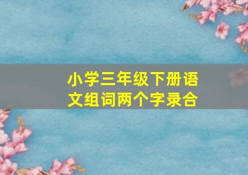 小学三年级下册语文组词两个字录合