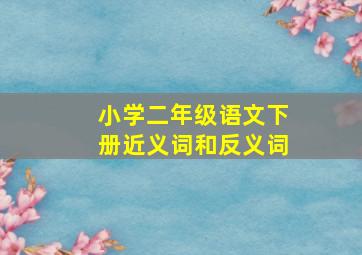 小学二年级语文下册近义词和反义词