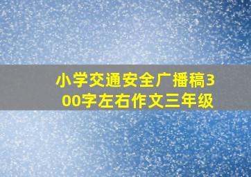 小学交通安全广播稿300字左右作文三年级