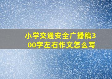 小学交通安全广播稿300字左右作文怎么写