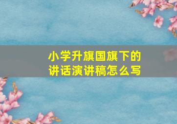 小学升旗国旗下的讲话演讲稿怎么写