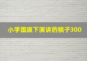 小学国旗下演讲的稿子300