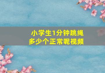 小学生1分钟跳绳多少个正常呢视频