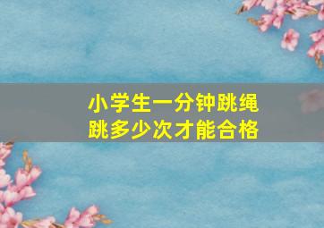 小学生一分钟跳绳跳多少次才能合格