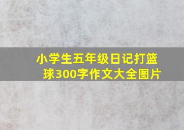 小学生五年级日记打篮球300字作文大全图片