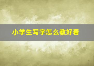 小学生写字怎么教好看