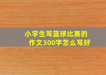 小学生写篮球比赛的作文300字怎么写好