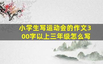 小学生写运动会的作文300字以上三年级怎么写