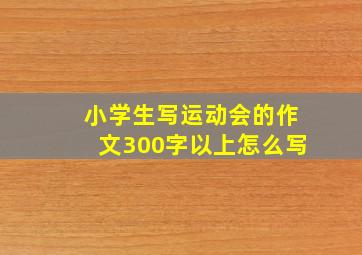 小学生写运动会的作文300字以上怎么写