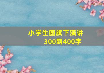 小学生国旗下演讲300到400字