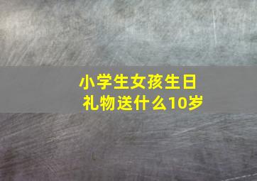 小学生女孩生日礼物送什么10岁